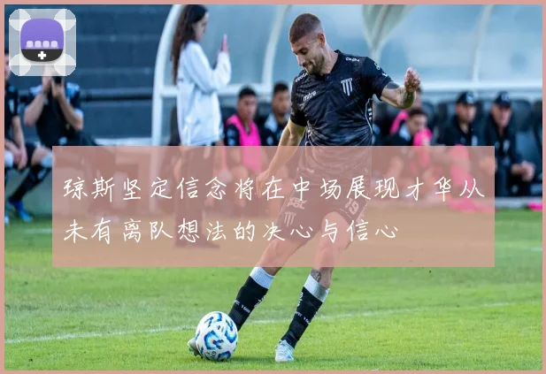 琼斯坚定信念将在中场展现才华从未有离队想法的决心与信心