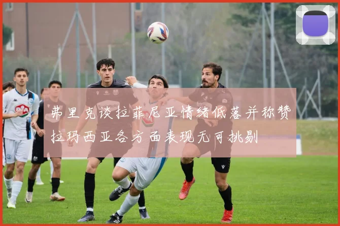 弗里克谈拉菲尼亚情绪低落并称赞拉玛西亚各方面表现无可挑剔