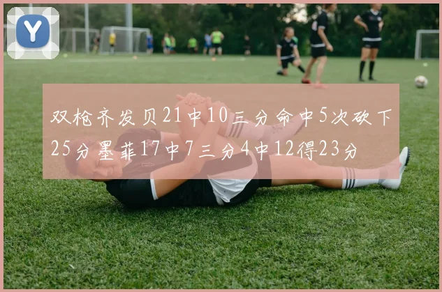 双枪齐发贝21中10三分命中5次砍下25分墨菲17中7三分4中12得23分