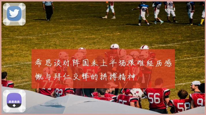 希恩谈对阵国米上半场艰难经历感慨与拜仁交锋的拼搏精神
